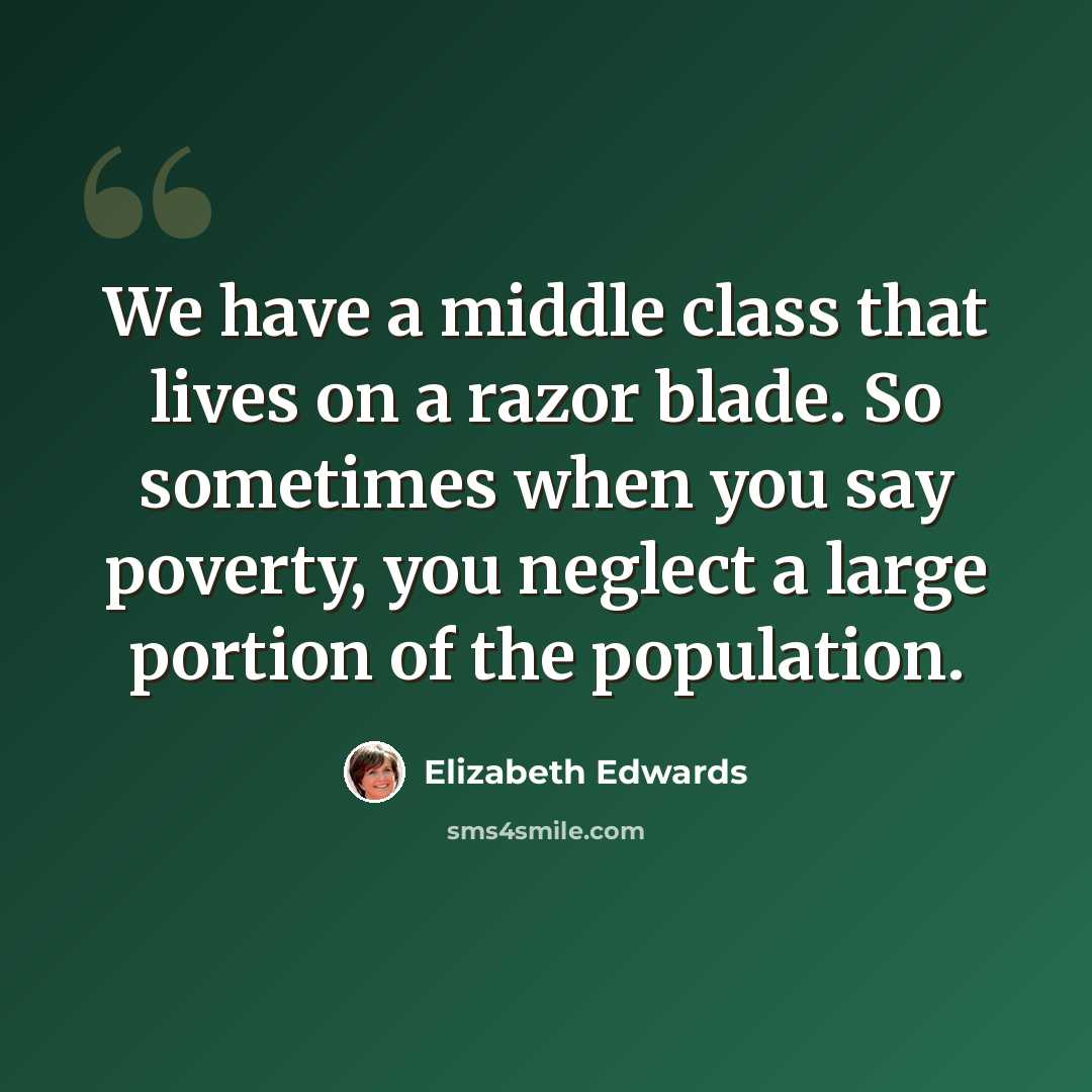 “We have a middle class that lives on a razor blade. So sometimes when you say poverty, you neglect a large portion of the population.” quote by Elizabeth Edwards