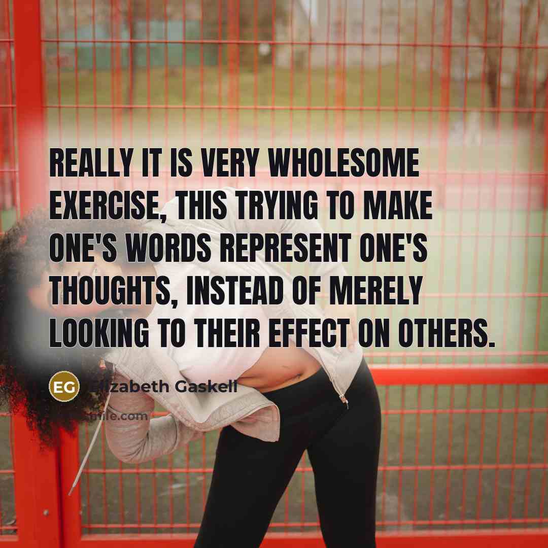 “Really it is very wholesome exercise, this trying to make one's words represent one's thoughts, instead of merely looking to their effect on others.” quote by Elizabeth Gaskell