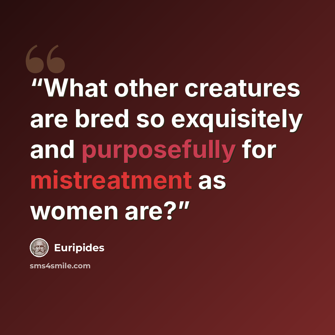 “What other creatures are bred so exquisitely and purposefully for mistreatment as women are?” quote by Euripides