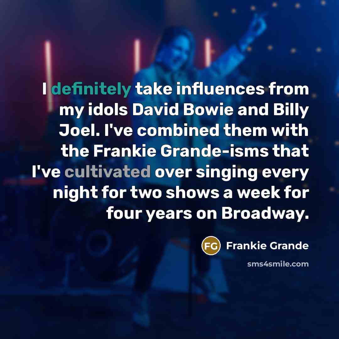 “I definitely take influences from my idols David Bowie and Billy Joel. I've combined them with the Frankie Grande-isms that I've cultivated over singing every night for two shows a week for four years on Broadway.” quote by Frankie Grande