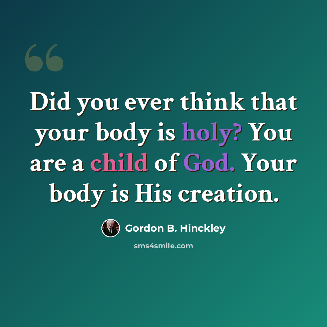 “Did you ever think that your body is holy? You are a child of God. Your body is His creation.” quote by Gordon B. Hinckley
