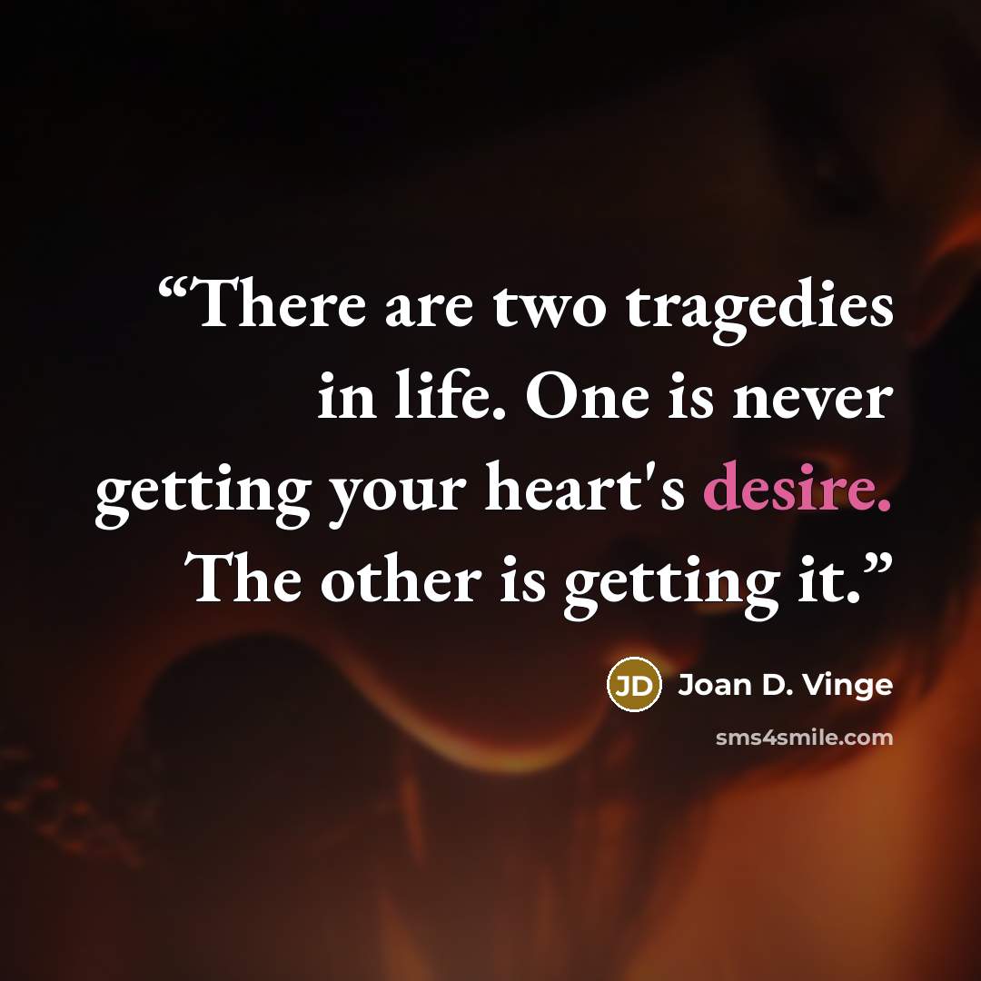 “There are two tragedies in life. One is never getting your heart's desire. The other is getting it.” quote by Joan D. Vinge