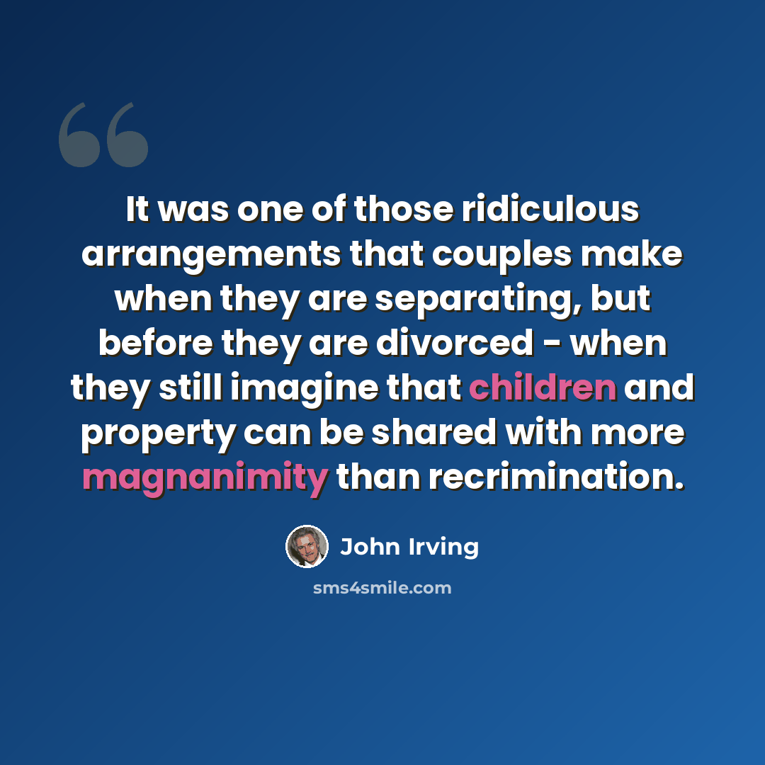 “It was one of those ridiculous arrangements that couples make when they are separating, but before they are divorced - when they still imagine that children and property can be shared with more magnanimity than recrimination.” quote by John Irving