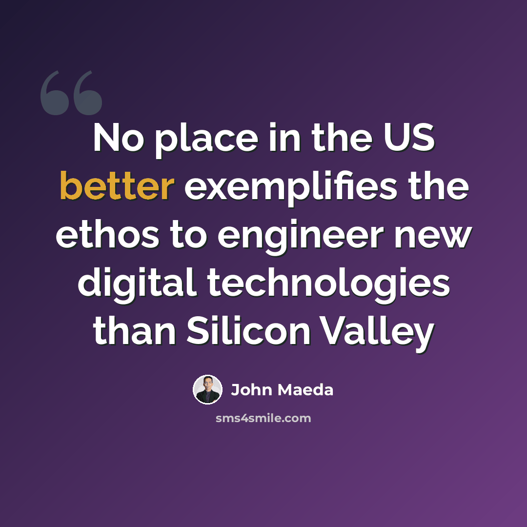 “No place in the US better exemplifies the ethos to engineer new digital technologies than Silicon Valley” quote by John Maeda