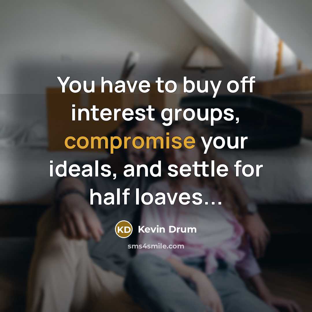 “You have to buy off interest groups, compromise your ideals, and settle for half loaves...” quote by Kevin Drum