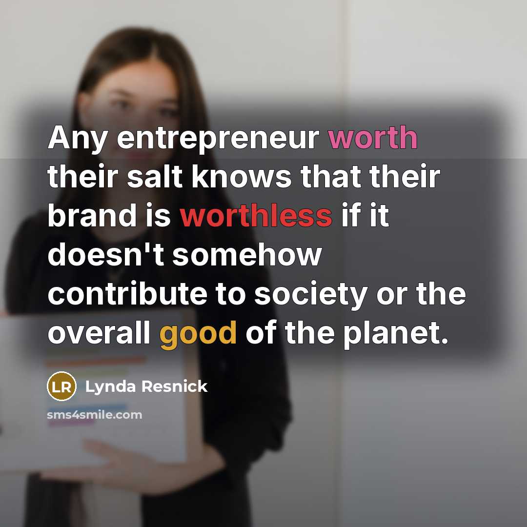 “Any entrepreneur worth their salt knows that their brand is worthless if it doesn't somehow contribute to society or the overall good of the planet.” quote by Lynda Resnick
