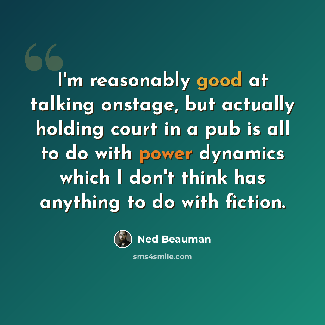 “I'm reasonably good at talking onstage, but actually holding court in a pub is all to do with power dynamics which I don't think has anything to do with fiction.” quote by Ned Beauman