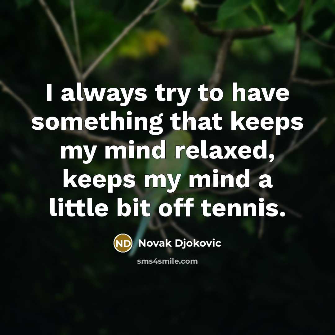 “I always try to have something that keeps my mind relaxed, keeps my mind a little bit off tennis.” quote by Novak Djokovic