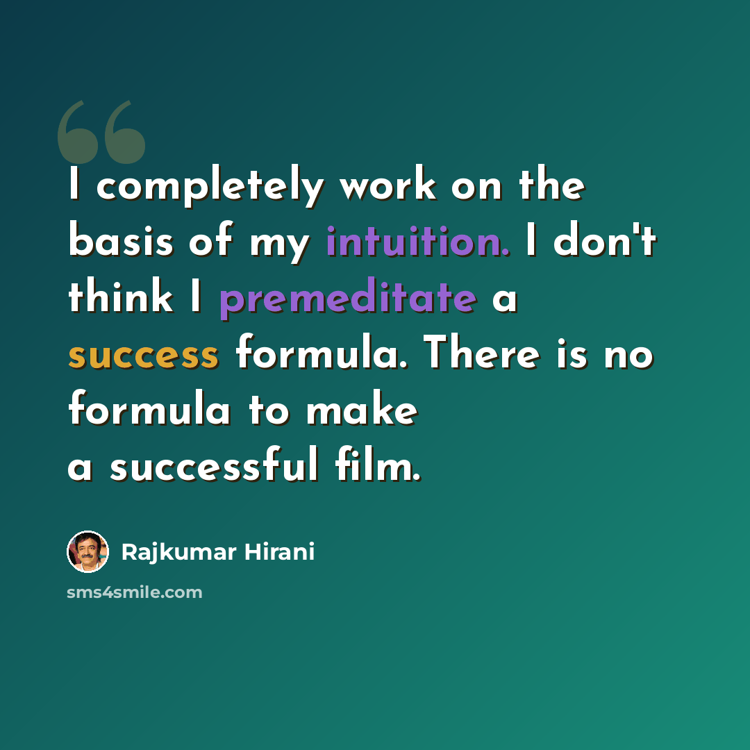 “I completely work on the basis of my intuition. I don't think I premeditate a success formula. There is no formula to make a successful film.” quote by Rajkumar Hirani