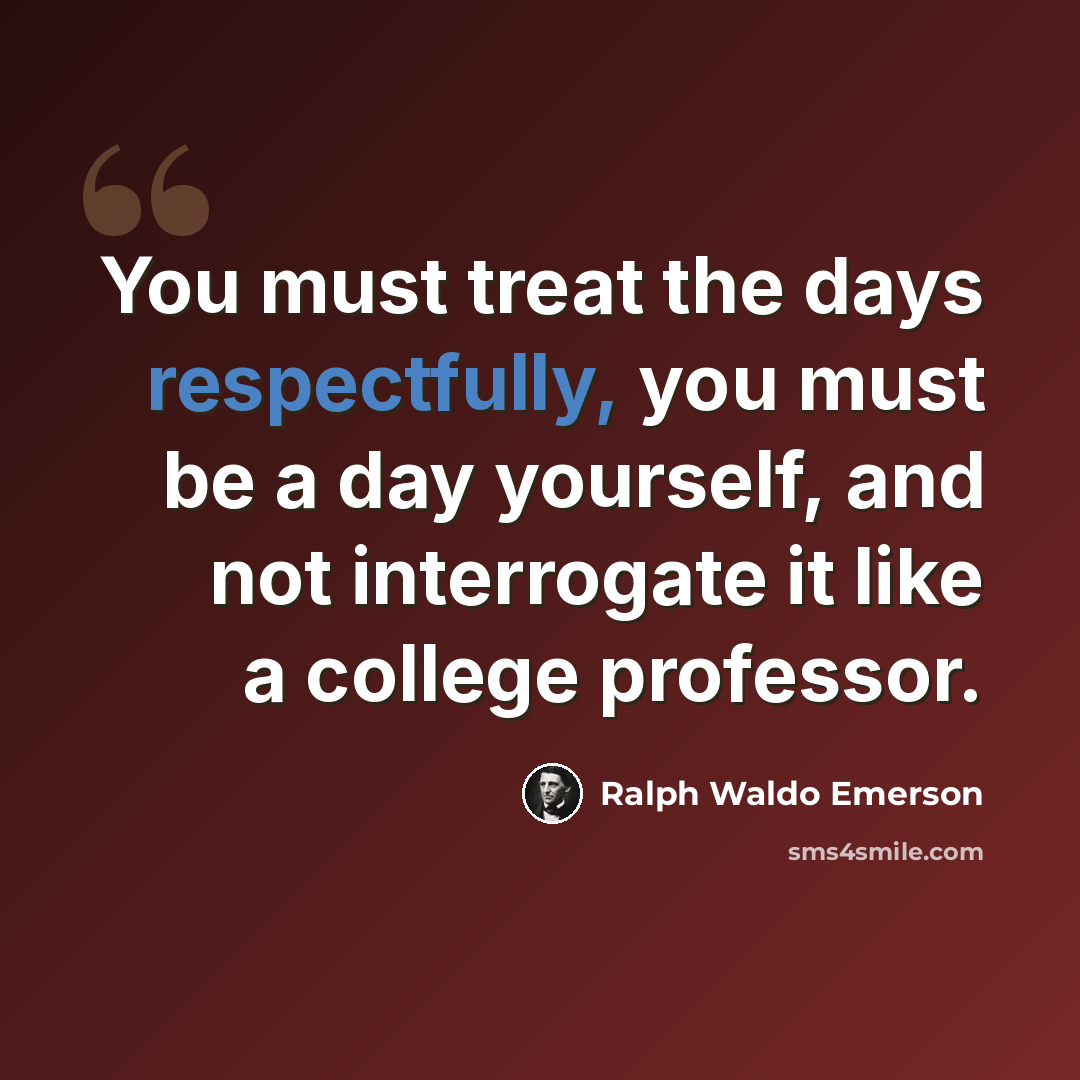 “You must treat the days respectfully, you must be a day yourself, and not interrogate it like a college professor.” quote by Ralph Waldo Emerson