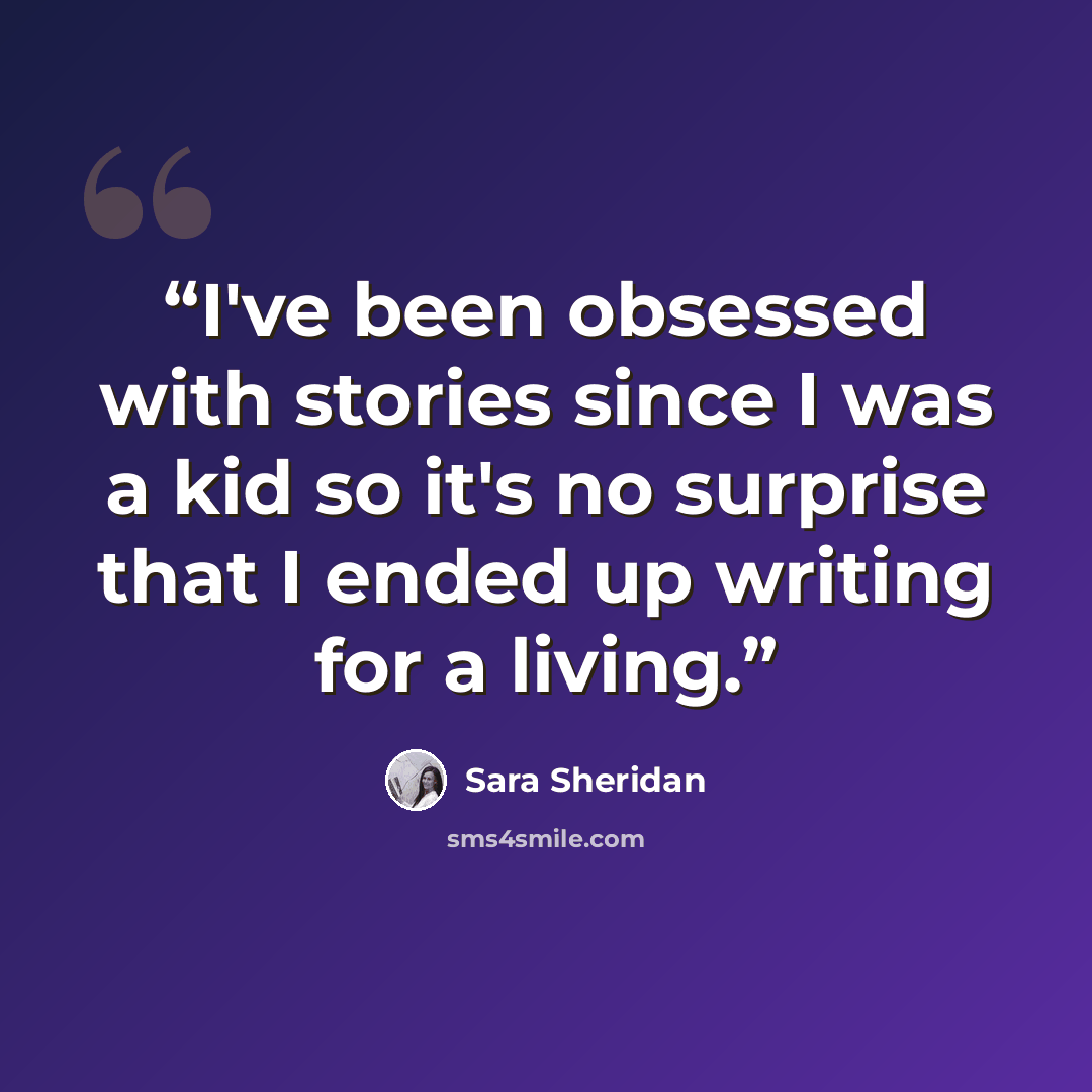 “I've been obsessed with stories since I was a kid so it's no surprise that I ended up writing for a living.” quote by Sara Sheridan
