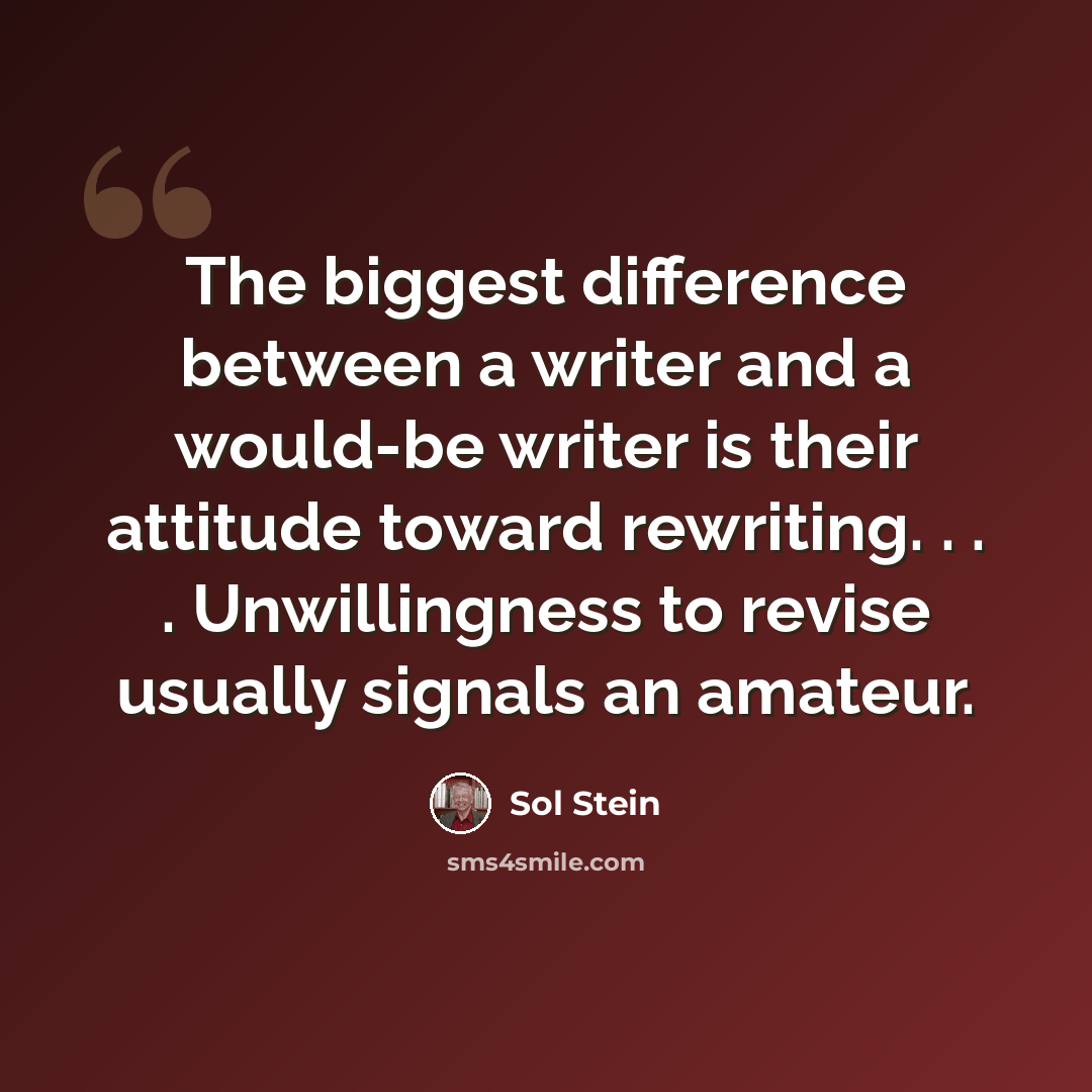“The biggest difference between a writer and a would-be writer is their attitude toward rewriting. . . . Unwillingness to revise usually signals an amateur.” quote by Sol Stein