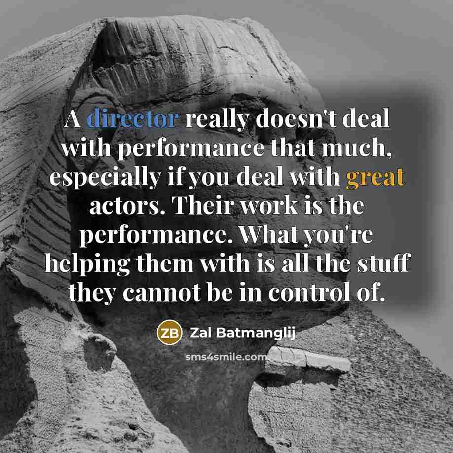 “A director really doesn't deal with performance that much, especially if you deal with great actors. Their work is the performance. What you're helping them with is all the stuff they cannot be in control of.” quote by Zal Batmanglij