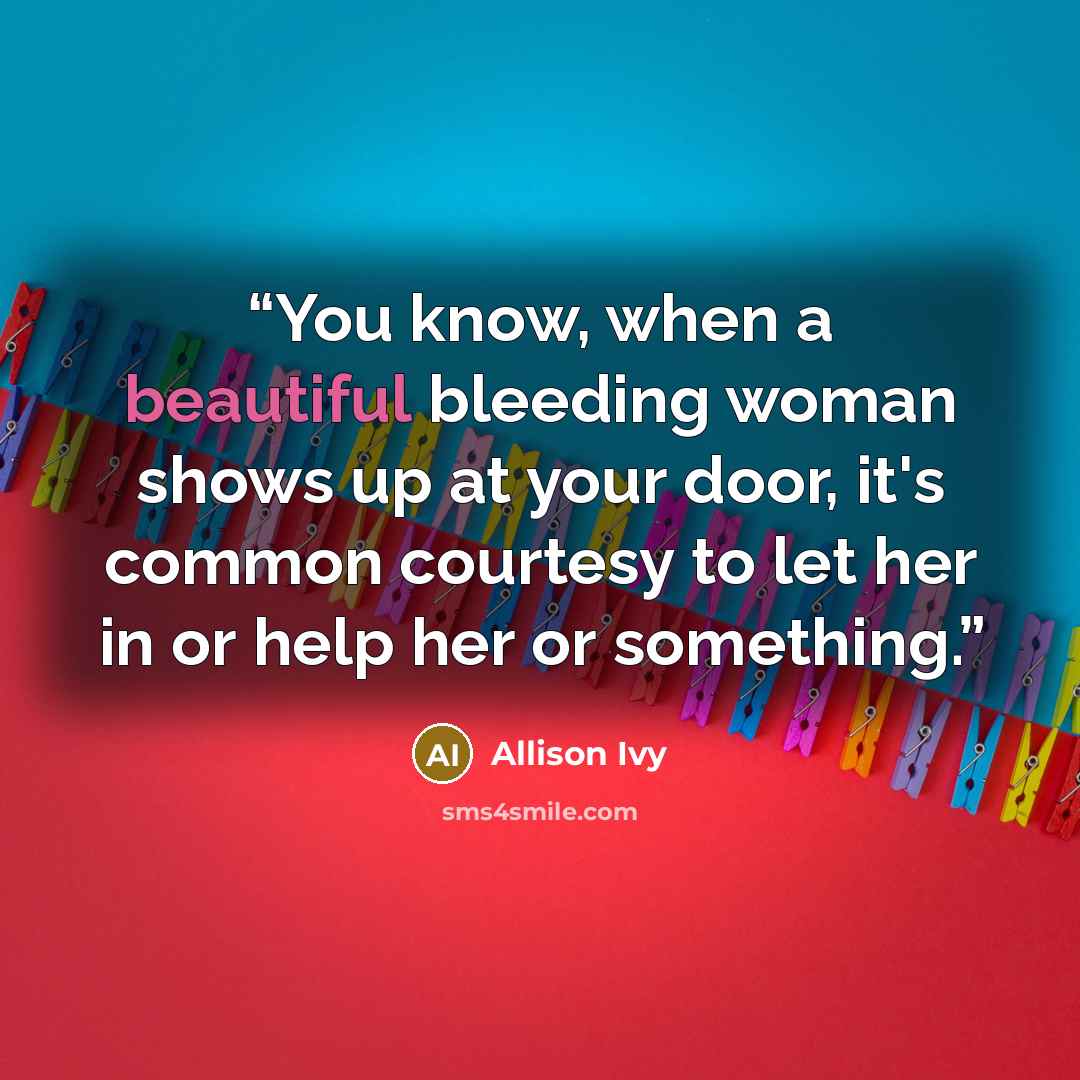 “You know, when a beautiful bleeding woman shows up at your door, it's common courtesy to let her in or help her or something.” quote by Allison Ivy