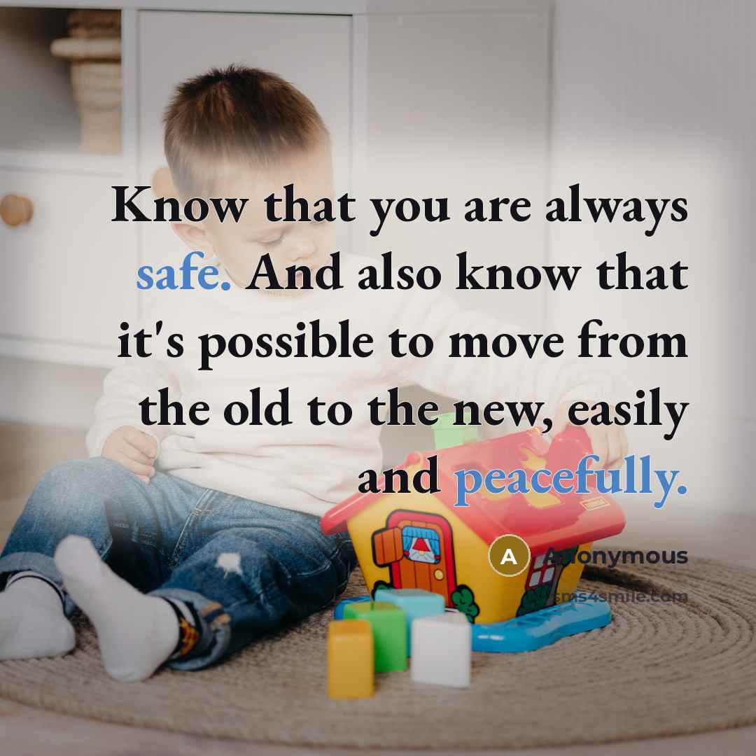 “Know that you are always safe. And also know that it's possible to move from the old to the new, easily and peacefully.” quote by Anonymous