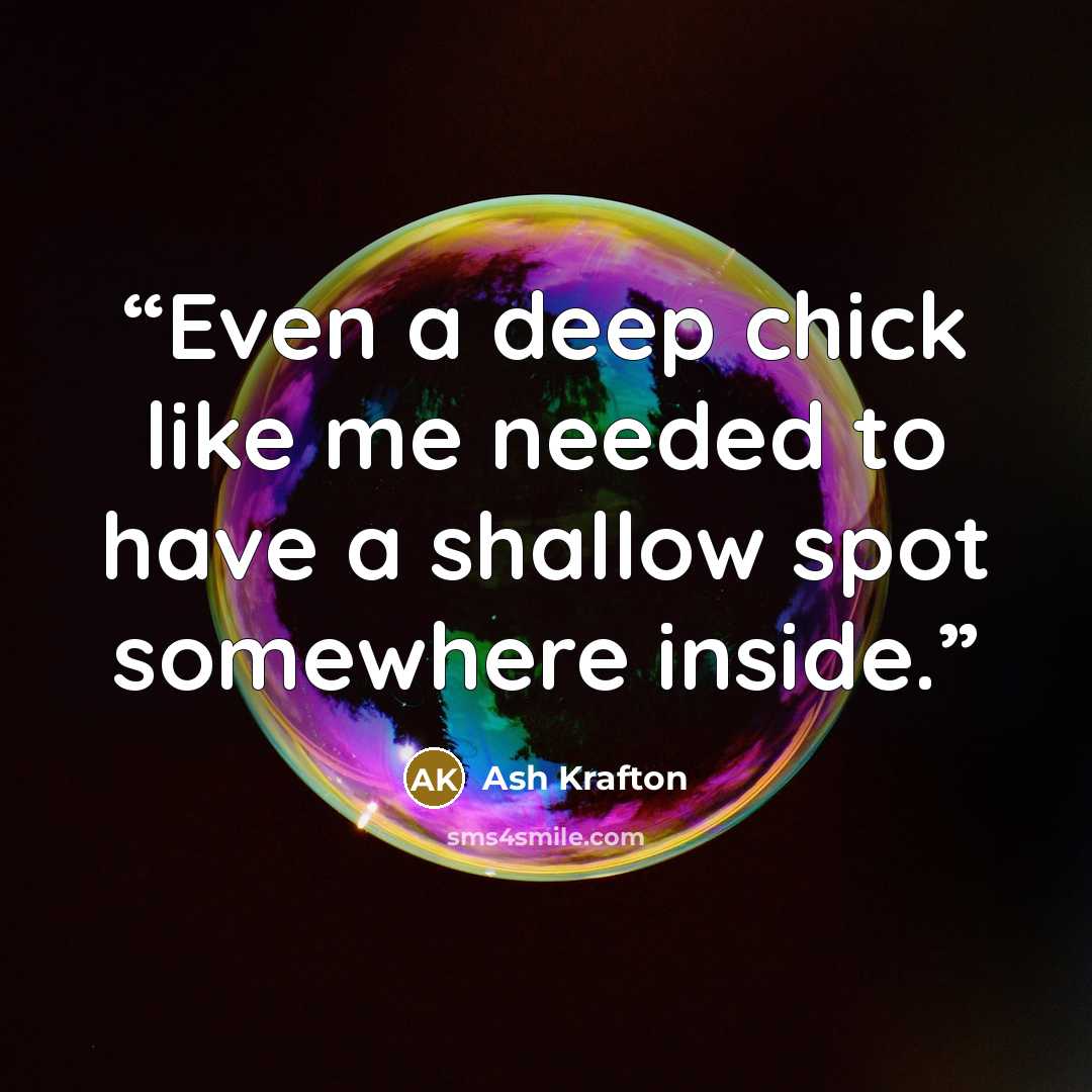 “Even a deep chick like me needed to have a shallow spot somewhere inside.” quote by Ash Krafton