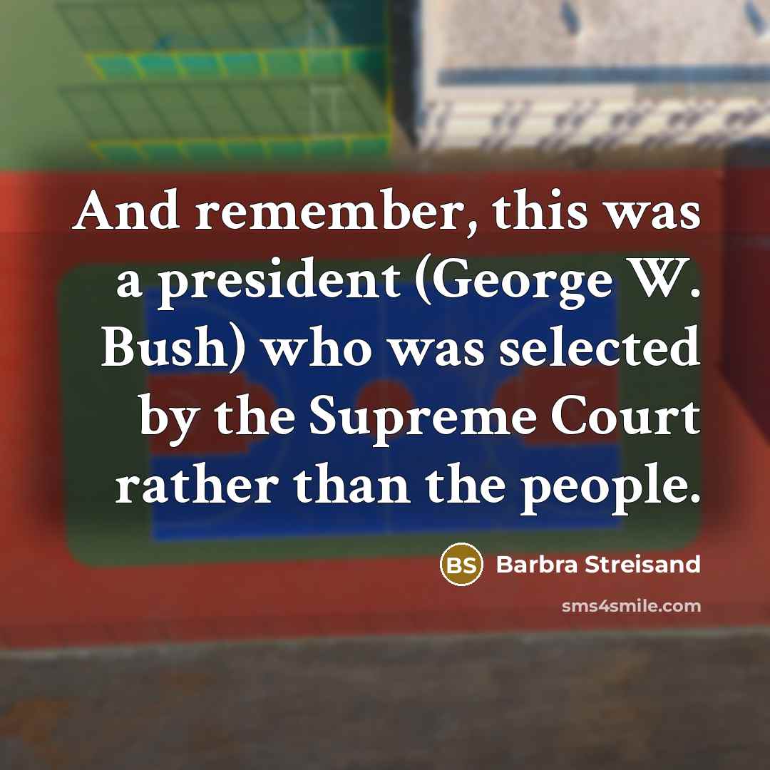 “And remember, this was a president (George W. Bush) who was selected by the Supreme Court rather than the people.” quote by Barbra Streisand