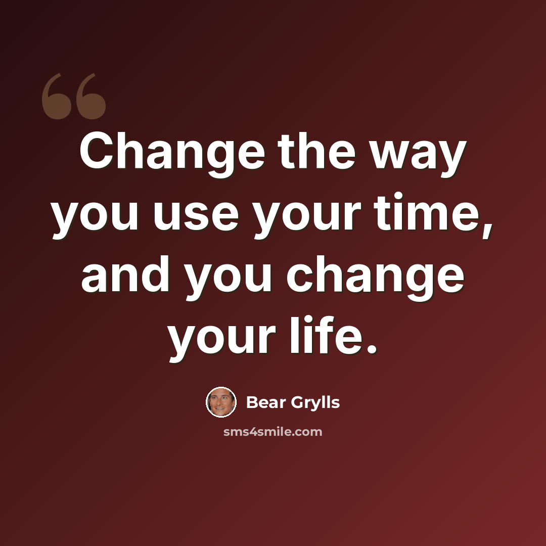 “Change the way you use your time, and you change your life.” quote by Bear Grylls