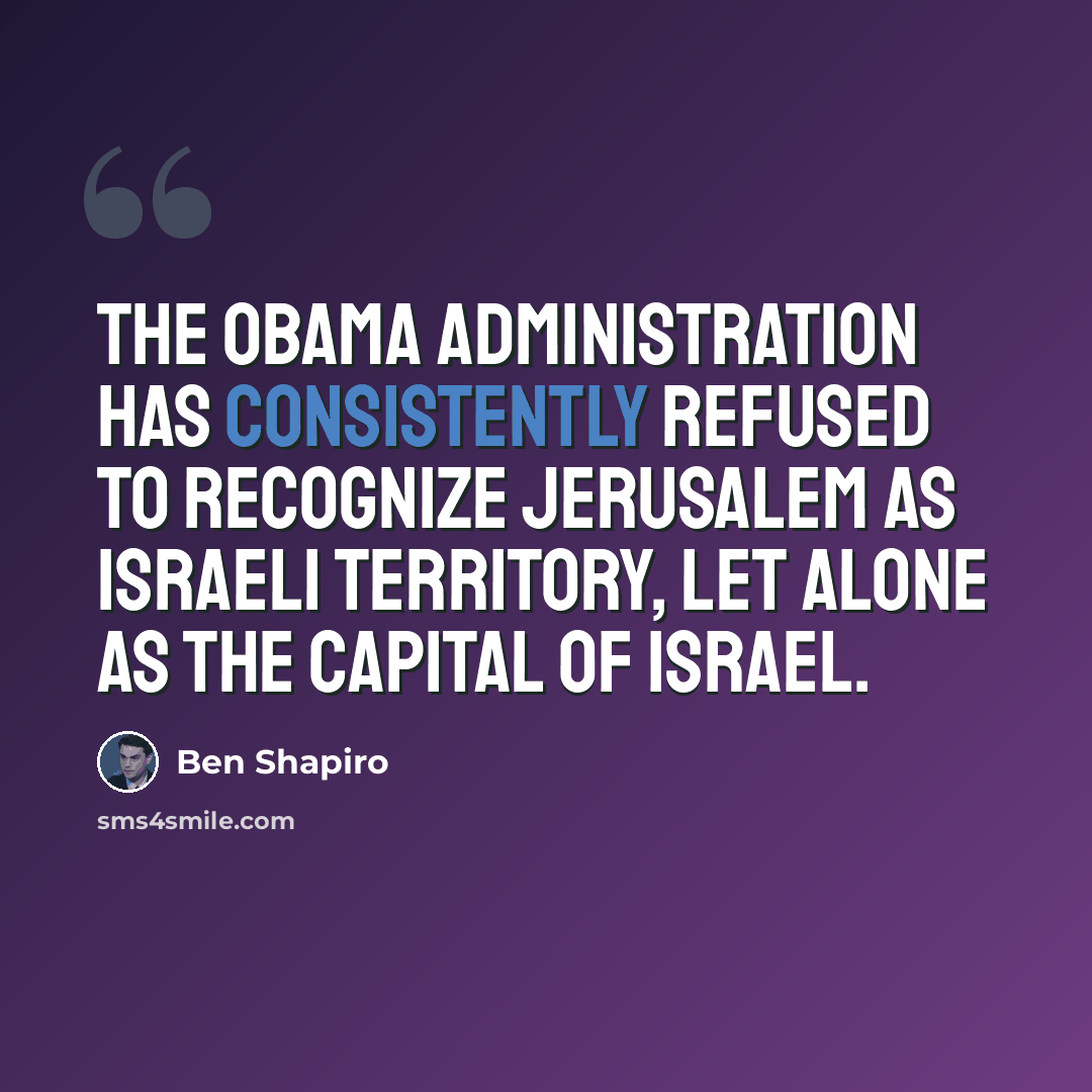 “The Obama administration has consistently refused to recognize Jerusalem as Israeli territory, let alone as the capital of Israel.” quote by Ben Shapiro