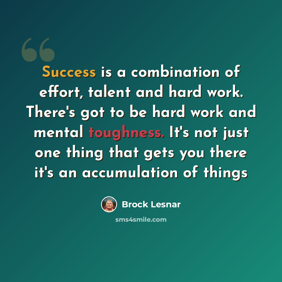 “Success is a combination of effort, talent and hard work. There's got to be hard work and mental toughness. It's not just one thing that gets you there it's an accumulation of things” quote by Brock Lesnar