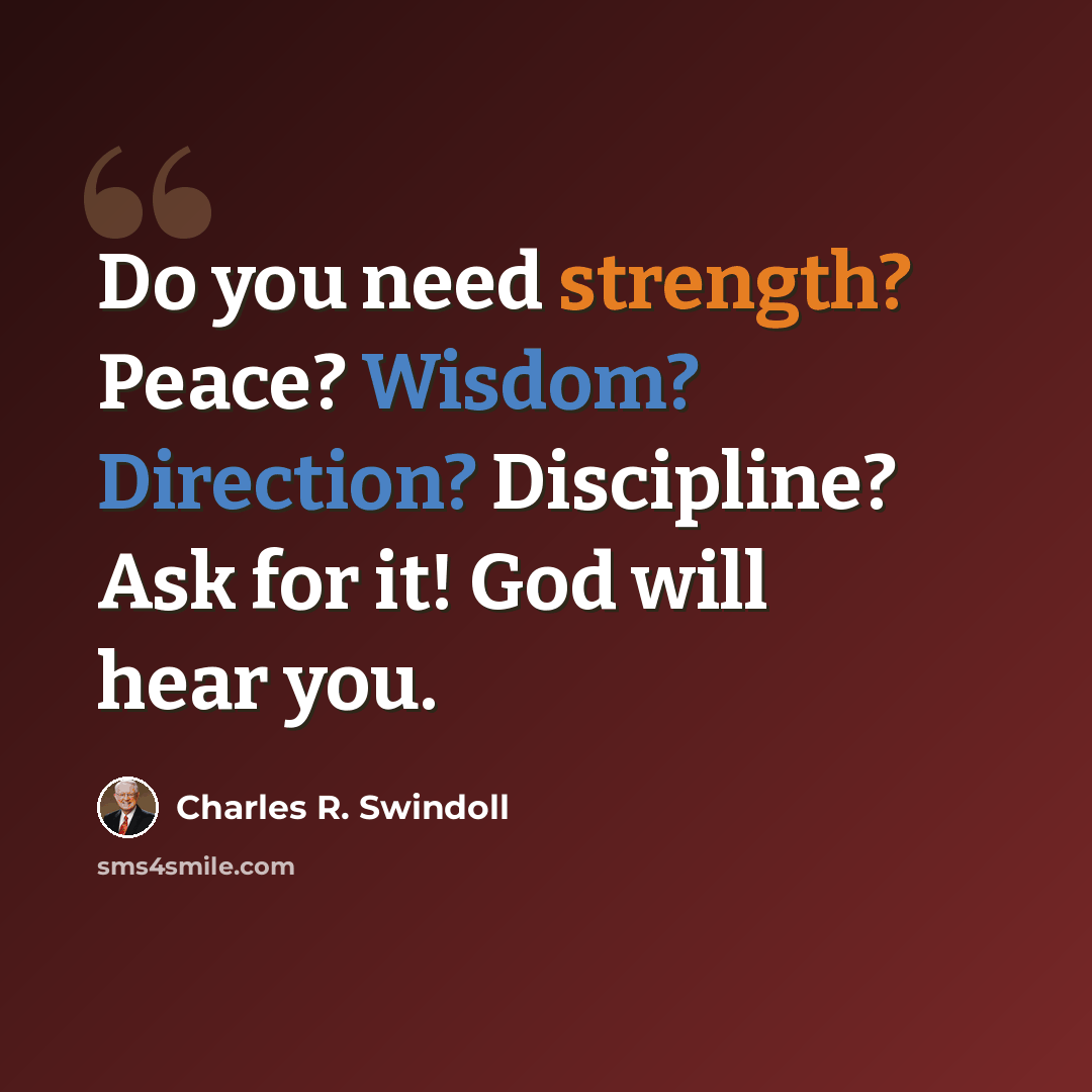 “Do you need strength? Peace? Wisdom? Direction? Discipline? Ask for it! God will hear you.” quote by Charles R. Swindoll
