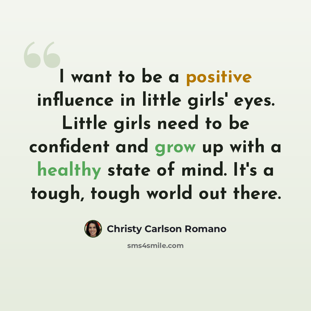 “I want to be a positive influence in little girls' eyes. Little girls need to be confident and grow up with a healthy state of mind. It's a tough, tough world out there.” quote by Christy Carlson Romano