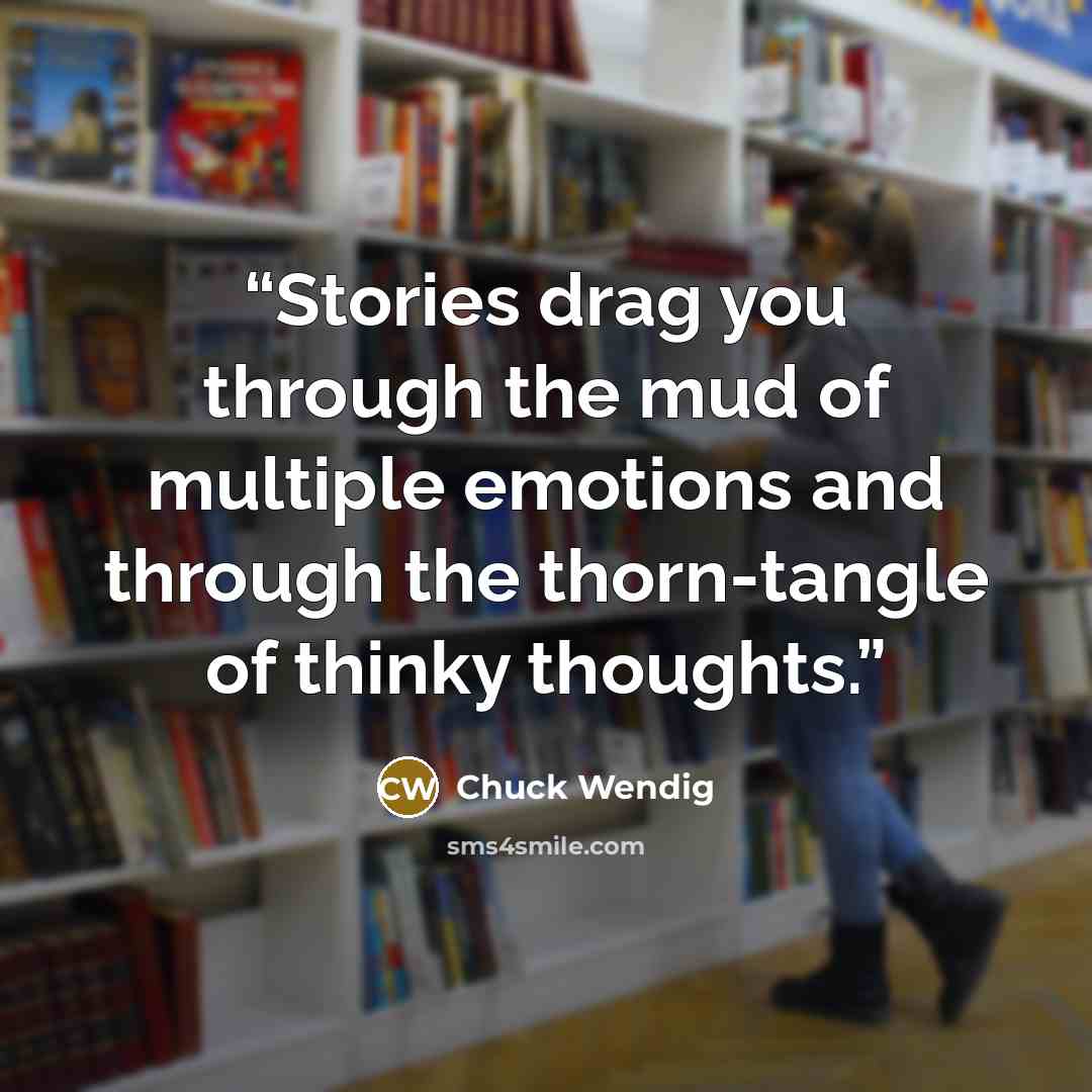 “Stories drag you through the mud of multiple emotions and through the thorn-tangle of thinky thoughts.” quote by Chuck Wendig