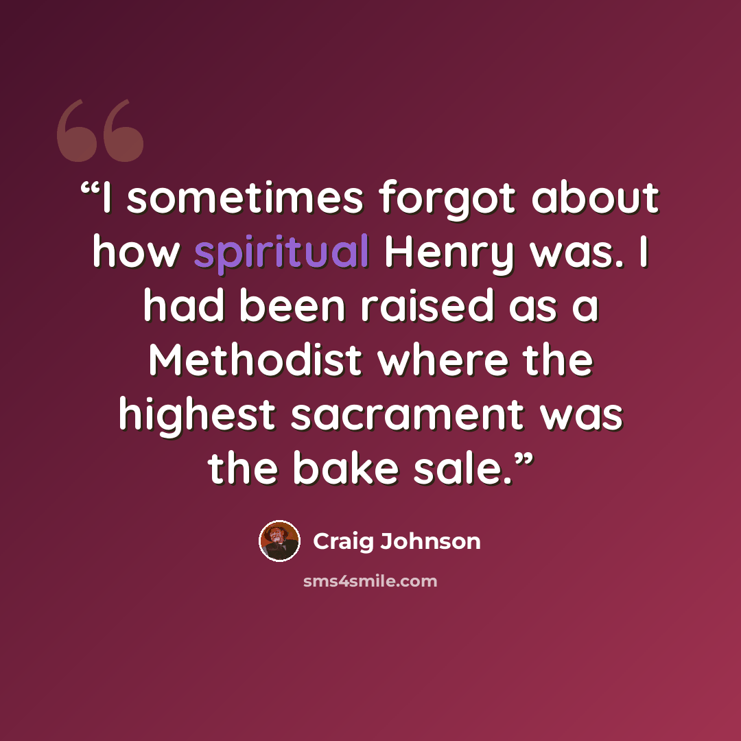 “I sometimes forgot about how spiritual Henry was. I had been raised as a Methodist where the highest sacrament was the bake sale.” quote by Craig Johnson