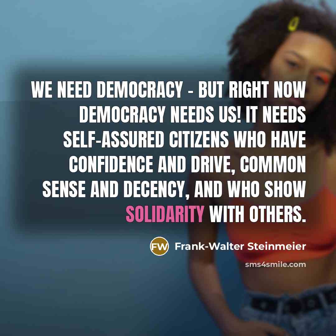 “We need democracy - but right now democracy needs us! It needs self-assured citizens who have confidence and drive, common sense and decency, and who show solidarity with others.” quote by Frank-Walter Steinmeier