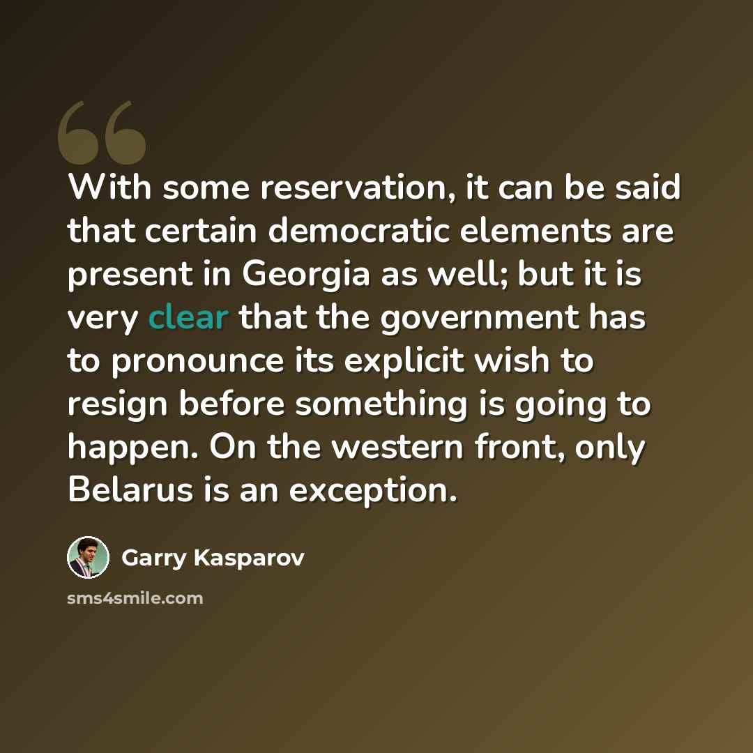 “With some reservation, it can be said that certain democratic elements are present in Georgia as well; but it is very clear that the government has to pronounce its explicit wish to resign before something is going to happen. On the western front, only Belarus is an exception.” quote by Garry Kasparov