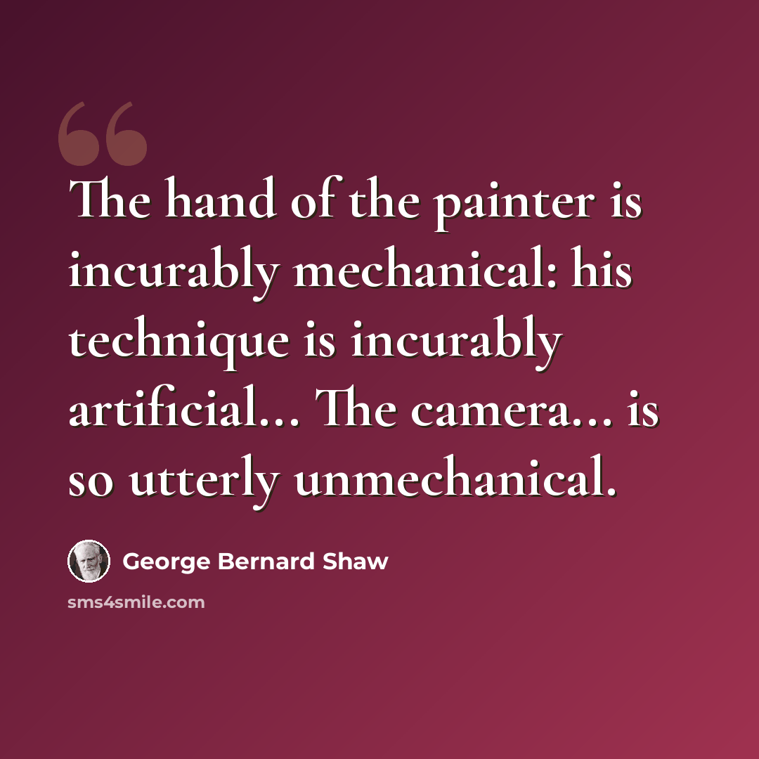 “The hand of the painter is incurably mechanical: his technique is incurably artificial... The camera... is so utterly unmechanical.” quote by George Bernard Shaw