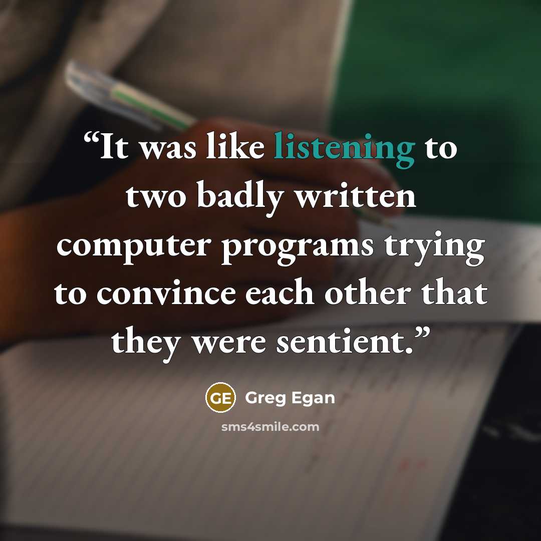 “It was like listening to two badly written computer programs trying to convince each other that they were sentient.” quote by Greg Egan