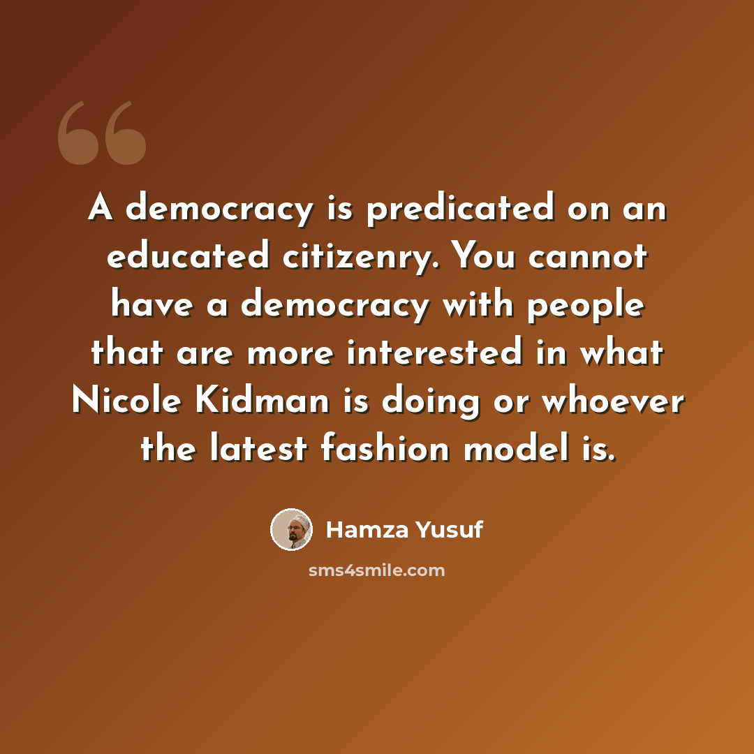 “A democracy is predicated on an educated citizenry. You cannot have a democracy with people that are more interested in what Nicole Kidman is doing or whoever the latest fashion model is.” quote by Hamza Yusuf