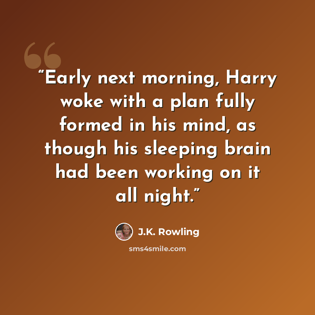 “Early next morning, Harry woke with a plan fully formed in his mind, as though his sleeping brain had been working on it all night.” quote by J.K. Rowling