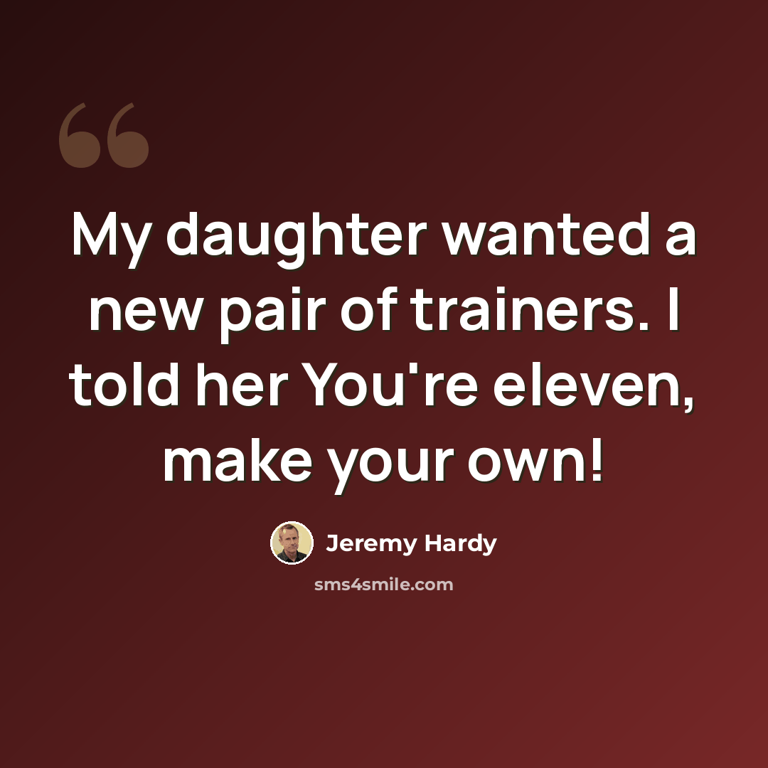 “My daughter wanted a new pair of trainers. I told her You're eleven, make your own!” quote by Jeremy Hardy