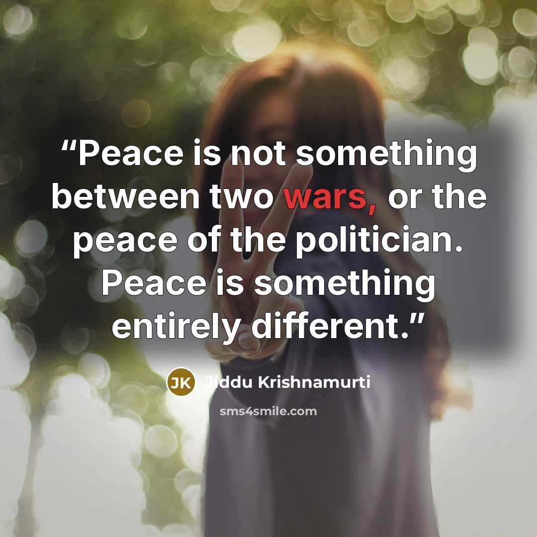 “Peace is not something between two wars, or the peace of the politician. Peace is something entirely different.” quote by Jiddu Krishnamurti