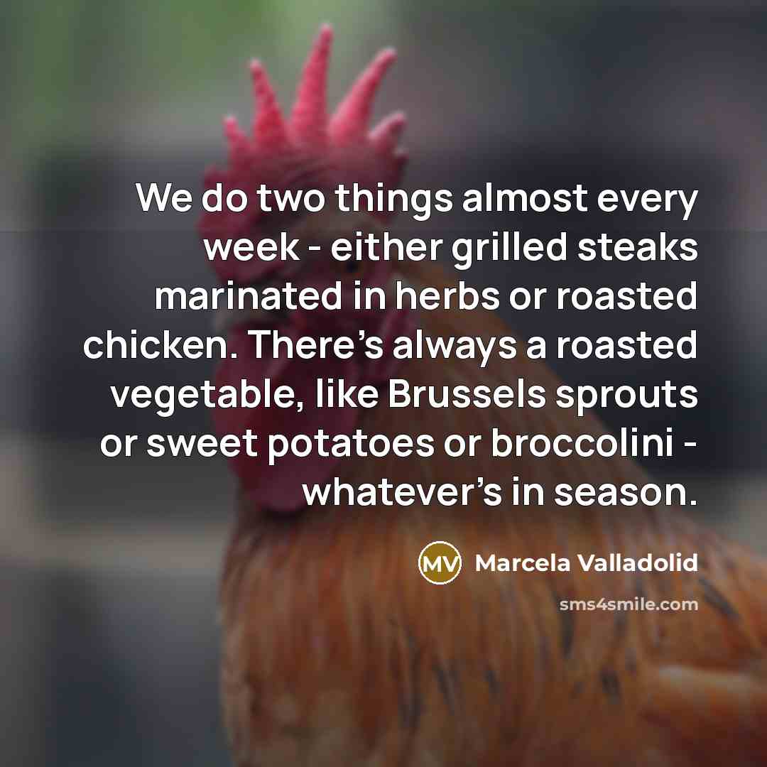 “We do two things almost every week - either grilled steaks marinated in herbs or roasted chicken. There's always a roasted vegetable, like Brussels sprouts or sweet potatoes or broccolini - whatever's in season.” quote by Marcela Valladolid
