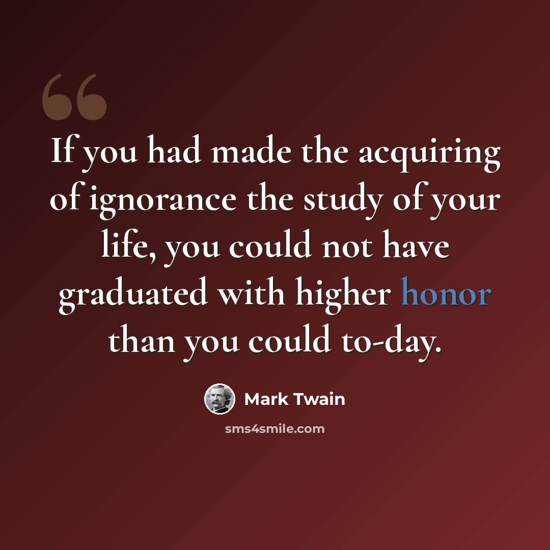 “If you had made the acquiring of ignorance the study of your life, you could not have graduated with higher honor than you could to-day.” quote by Mark Twain