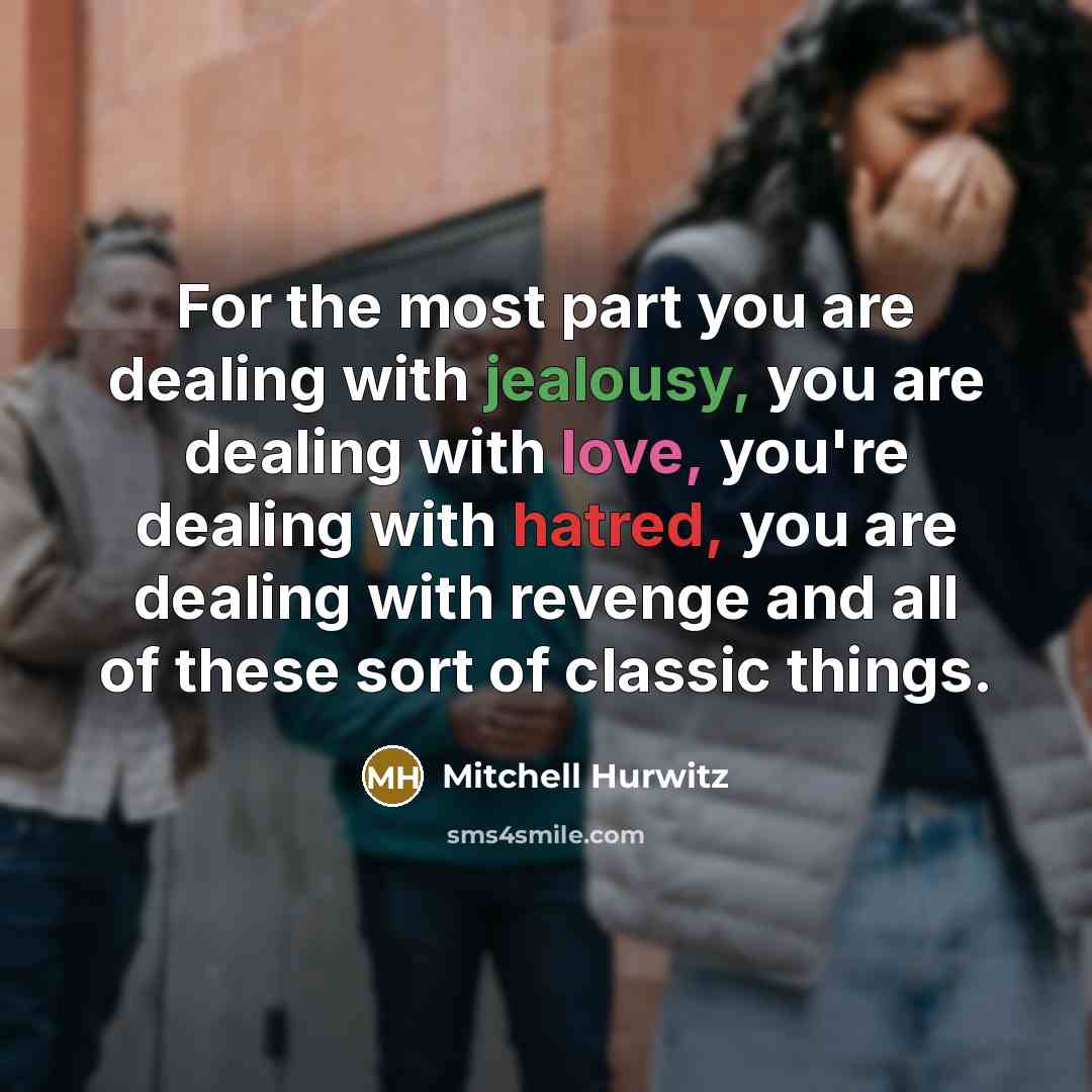 “For the most part you are dealing with jealousy, you are dealing with love, you're dealing with hatred, you are dealing with revenge and all of these sort of classic things.” quote by Mitchell Hurwitz