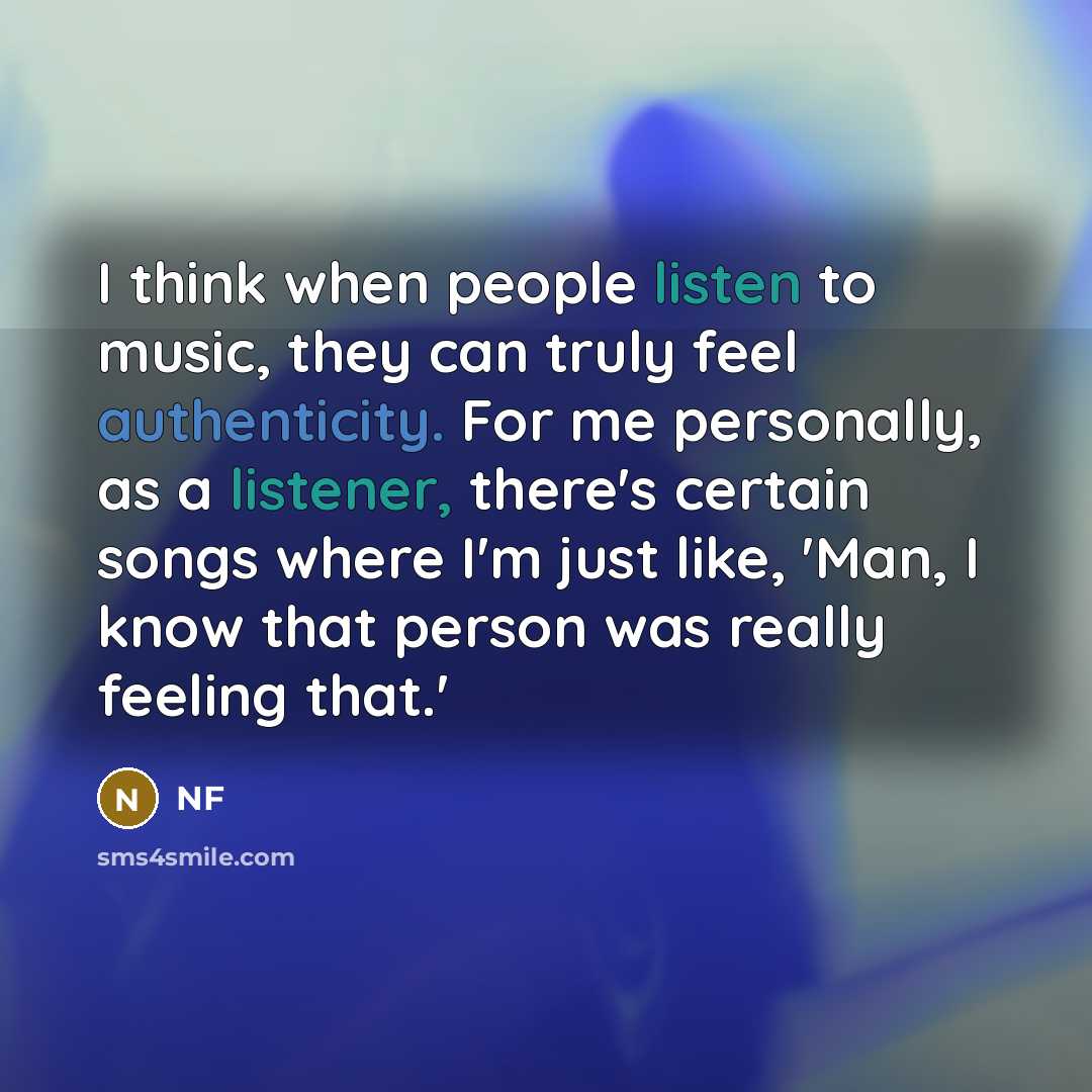 “I think when people listen to music, they can truly feel authenticity. For me personally, as a listener, there's certain songs where I'm just like, 'Man, I know that person was really feeling that.'” quote by NF