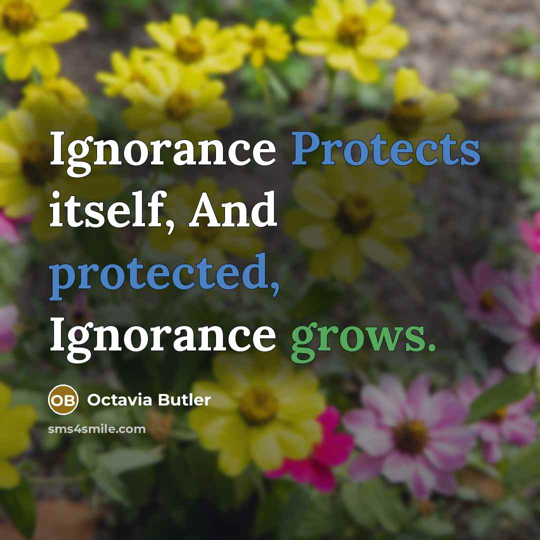 “Ignorance Protects itself, And protected, Ignorance grows.” quote by Octavia Butler