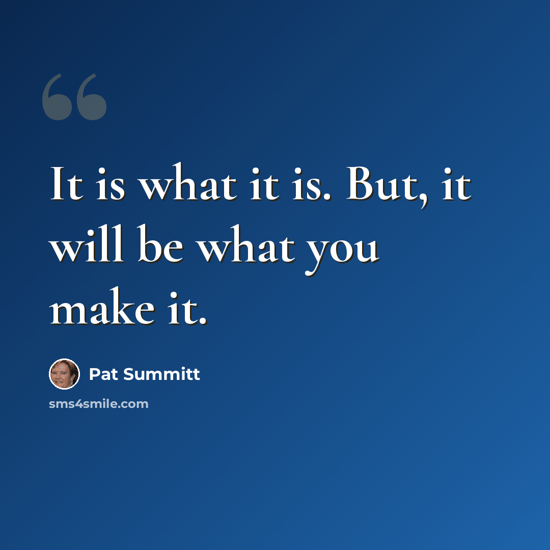 “It is what it is. But, it will be what you make it.” quote by Pat Summitt