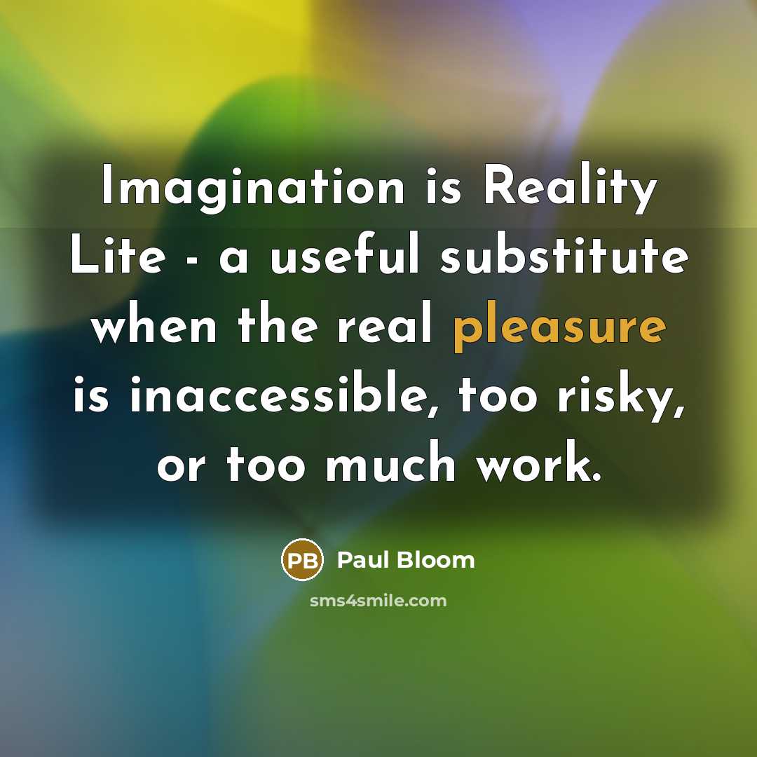 “Imagination is Reality Lite - a useful substitute when the real pleasure is inaccessible, too risky, or too much work.” quote by Paul Bloom