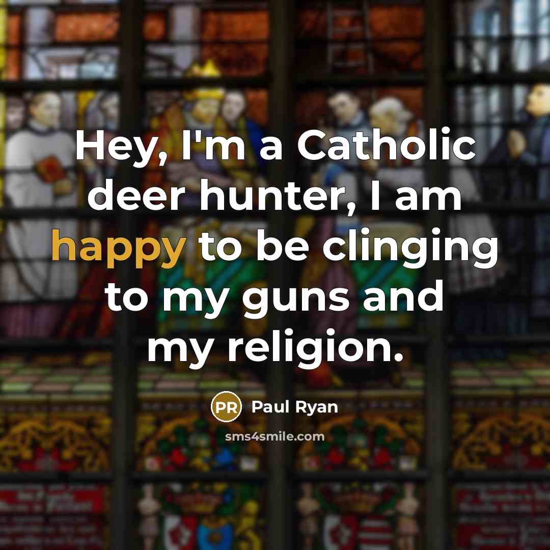 “Hey, I'm a Catholic deer hunter, I am happy to be clinging to my guns and my religion.” quote by Paul Ryan