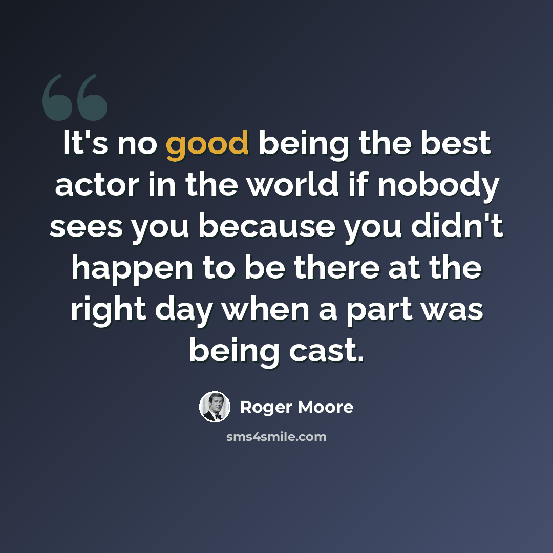 “It's no good being the best actor in the world if nobody sees you because you didn't happen to be there at the right day when a part was being cast.” quote by Roger Moore