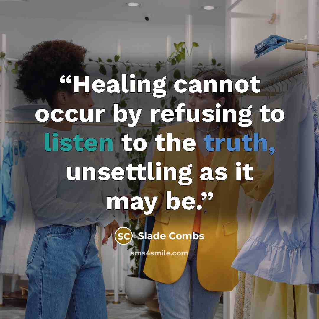 “Healing cannot occur by refusing to listen to the truth, unsettling as it may be.” quote by Slade Combs