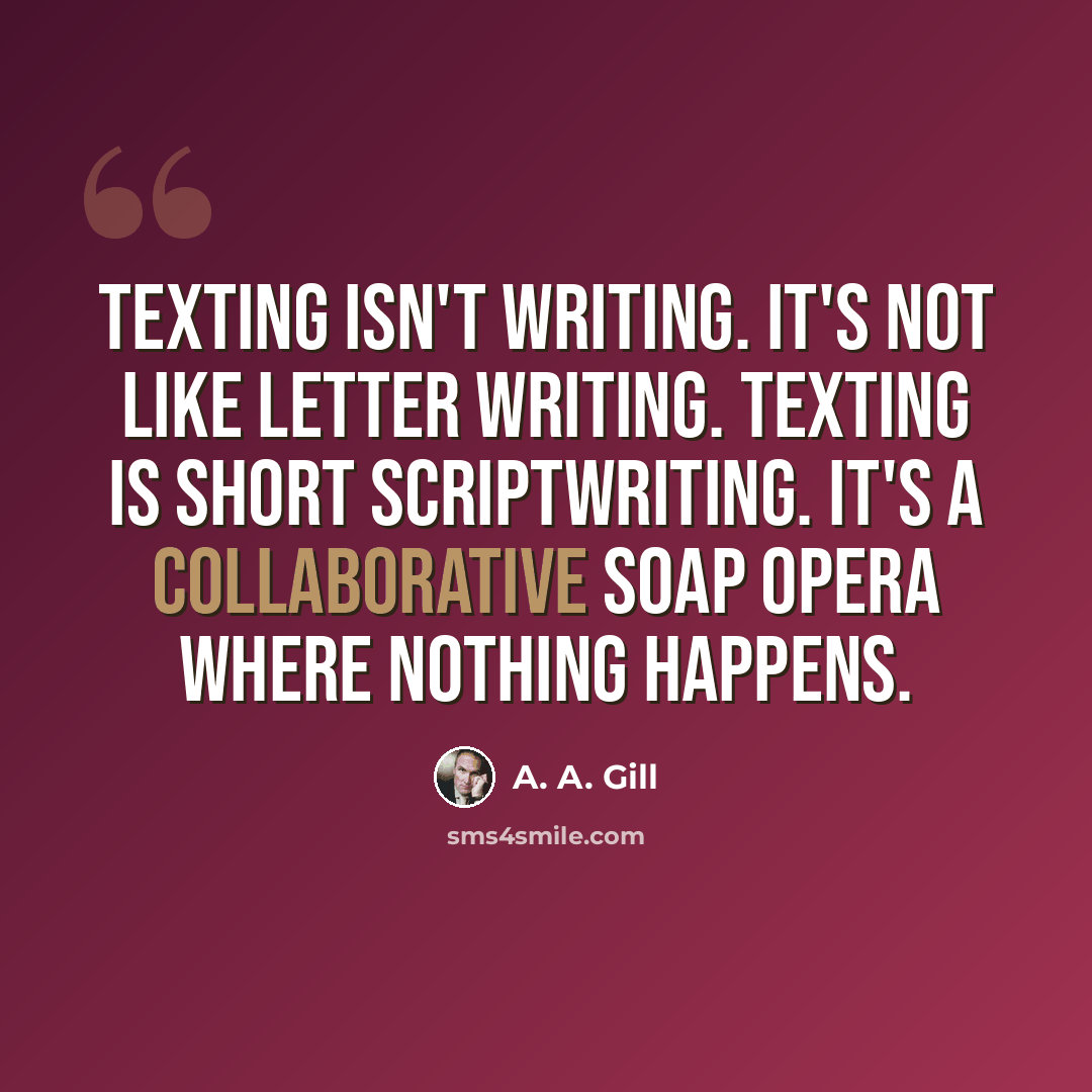 “Texting isn't writing. It's not like letter writing. Texting is short scriptwriting. It's a collaborative soap opera where nothing happens.” quote by A. A. Gill