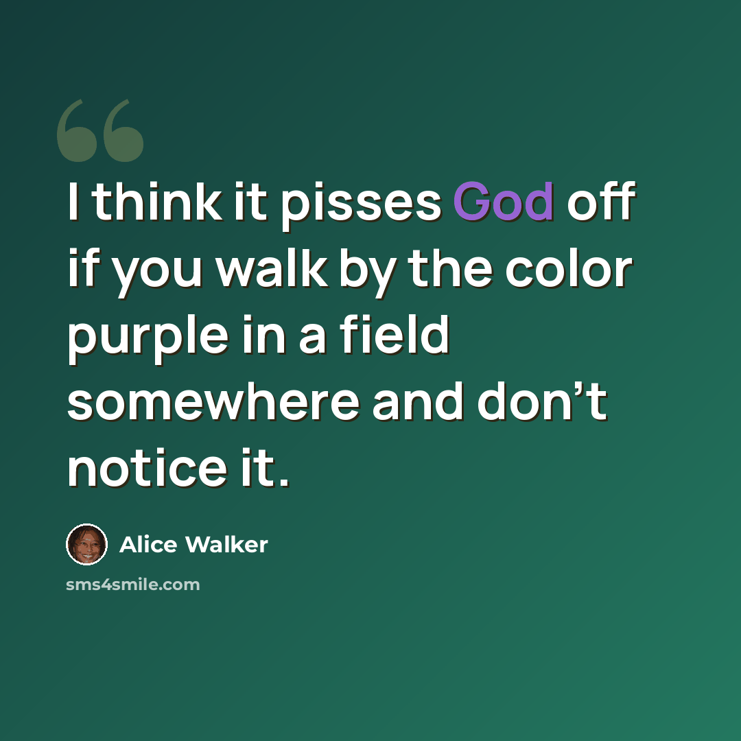 “I think it pisses God off if you walk by the color purple in a field somewhere and don't notice it.” quote by Alice Walker