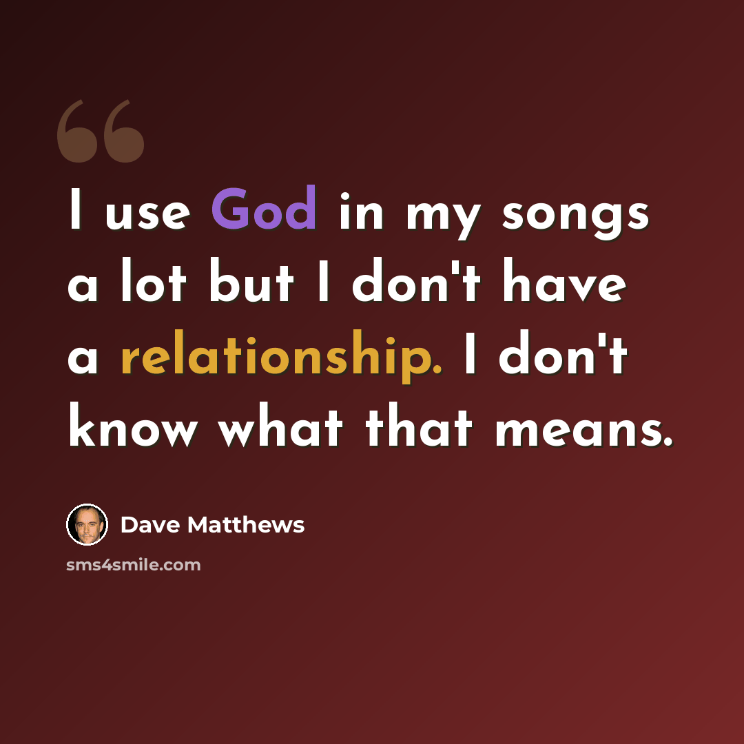 “I use God in my songs a lot but I don't have a relationship. I don't know what that means.” quote by Dave Matthews