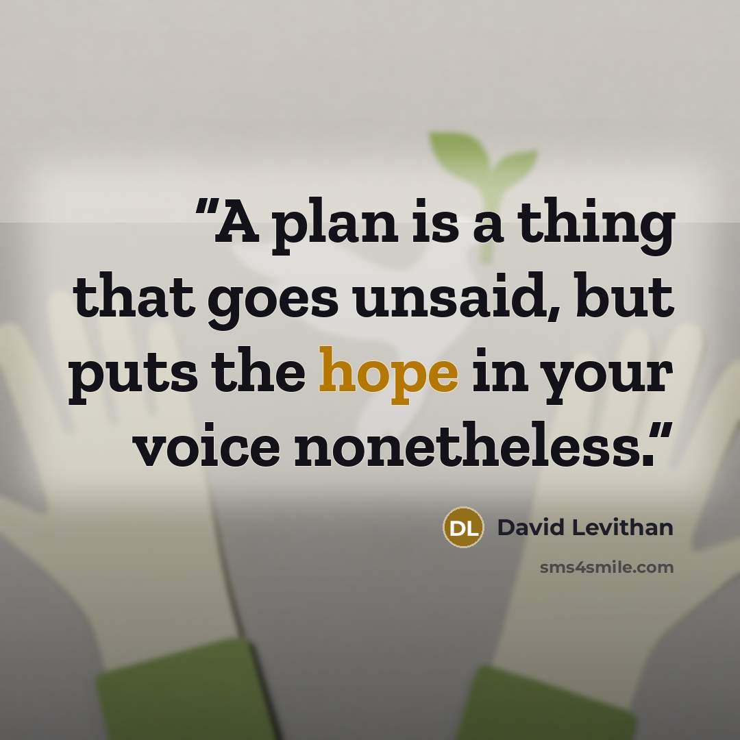 “A plan is a thing that goes unsaid, but puts the hope in your voice nonetheless.” quote by David Levithan